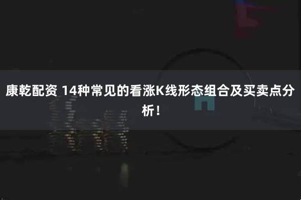 康乾配资 14种常见的看涨K线形态组合及买卖点分析！