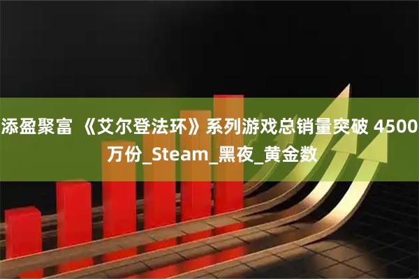 添盈聚富 《艾尔登法环》系列游戏总销量突破 4500 万份_Steam_黑夜_黄金数