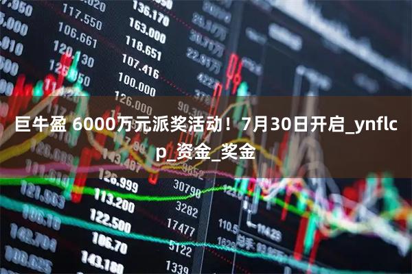 巨牛盈 6000万元派奖活动！7月30日开启_ynflcp_资金_奖金