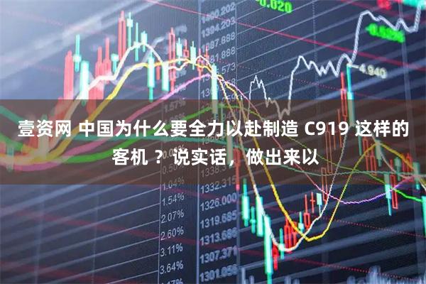 壹资网 中国为什么要全力以赴制造 C919 这样的 客机 ？说实话，做出来以