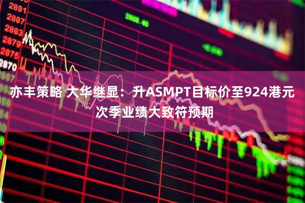 亦丰策略 大华继显：升ASMPT目标价至924港元 次季业绩大致符预期