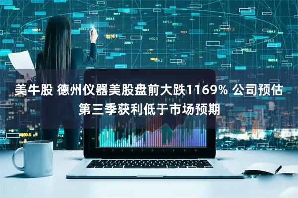 美牛股 德州仪器美股盘前大跌1169% 公司预估第三季获利低于市场预期