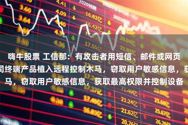 嗨牛股票 工信部：有攻击者用短信、邮件或网页投毒等方式，向苹果公司终端产品植入远程控制木马，窃取用户敏感信息，获取最高权限并控制设备