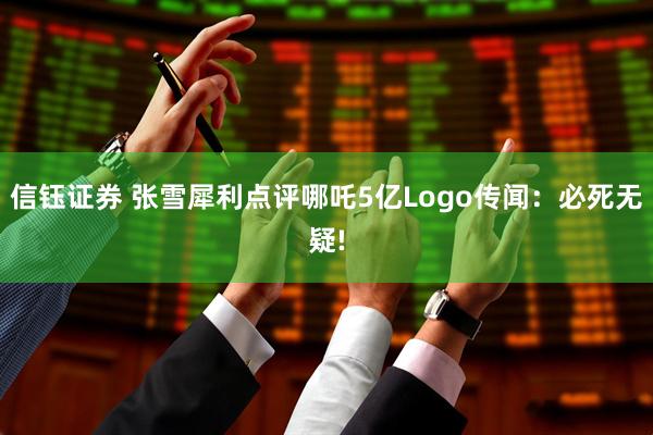 信钰证券 张雪犀利点评哪吒5亿Logo传闻：必死无疑!