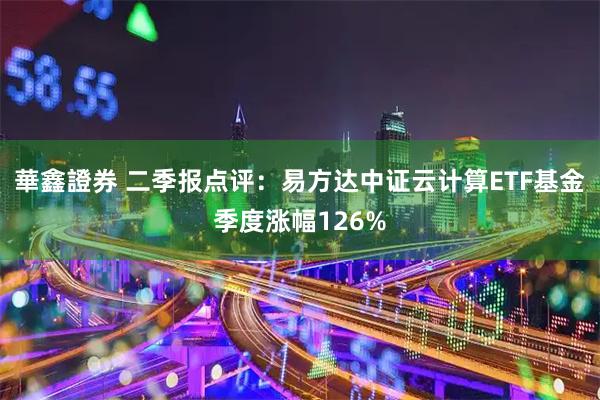 華鑫證券 二季报点评：易方达中证云计算ETF基金季度涨幅126%