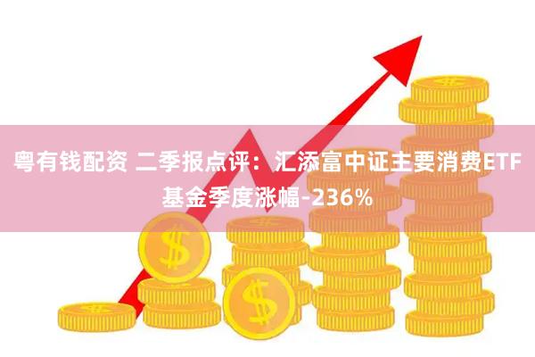 粤有钱配资 二季报点评：汇添富中证主要消费ETF基金季度涨幅-236%