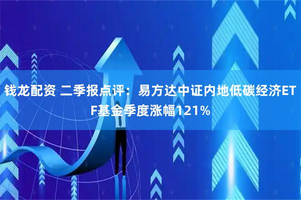 钱龙配资 二季报点评：易方达中证内地低碳经济ETF基金季度涨幅121%