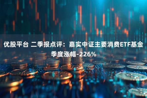 优股平台 二季报点评：嘉实中证主要消费ETF基金季度涨幅-226%