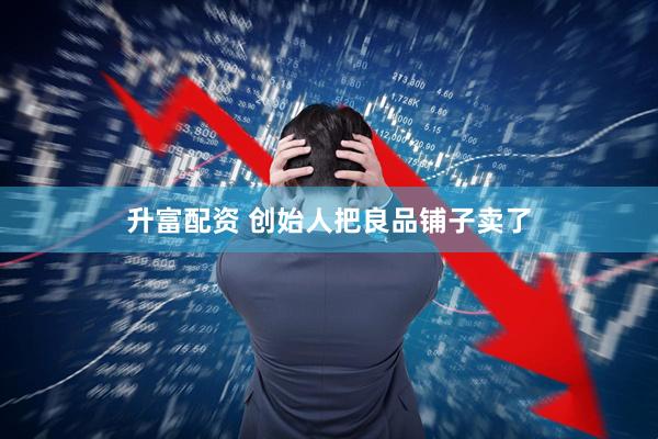 升富配资 创始人把良品铺子卖了