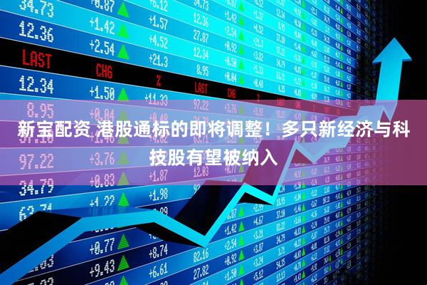 新宝配资 港股通标的即将调整！多只新经济与科技股有望被纳入