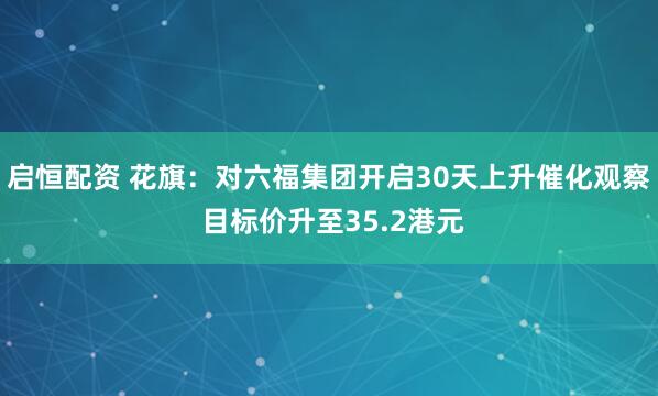 启恒配资 花旗：对六福集团开启30天上升催化观察 目标价升至35.2港元