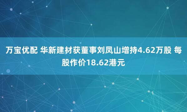 万宝优配 华新建材获董事刘凤山增持4.62万股 每股作价18.62港元
