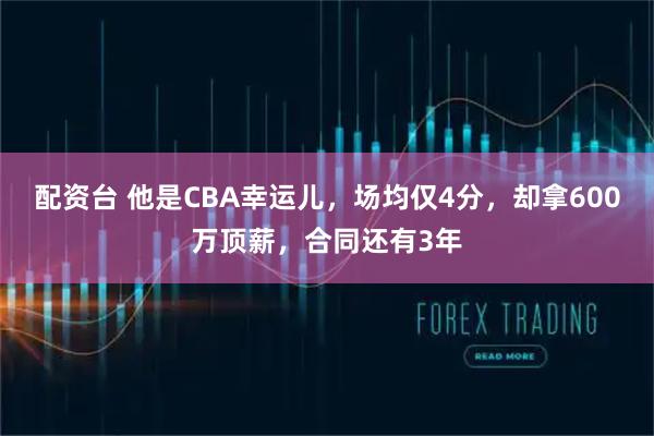 配资台 他是CBA幸运儿，场均仅4分，却拿600万顶薪，合同还有3年
