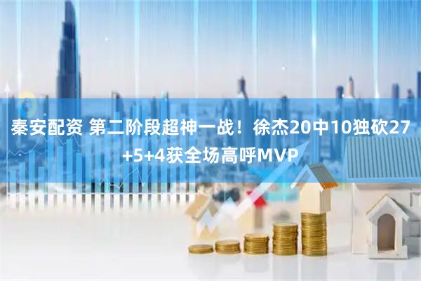 秦安配资 第二阶段超神一战！徐杰20中10独砍27+5+4获全场高呼MVP