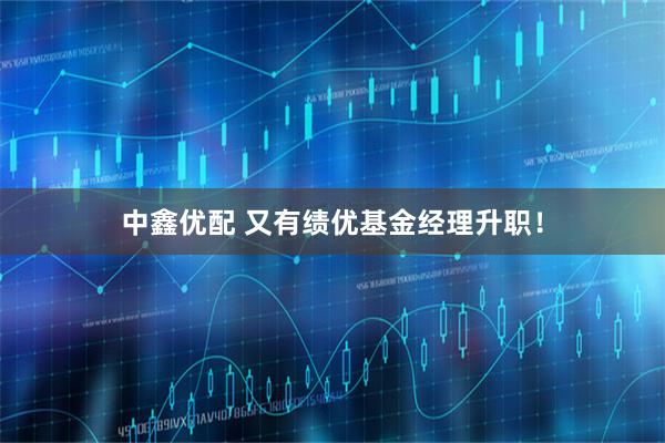 中鑫优配 又有绩优基金经理升职！